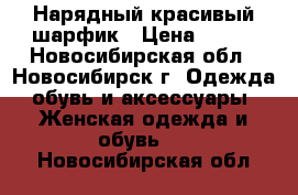 Нарядный красивый шарфик › Цена ­ 500 - Новосибирская обл., Новосибирск г. Одежда, обувь и аксессуары » Женская одежда и обувь   . Новосибирская обл.